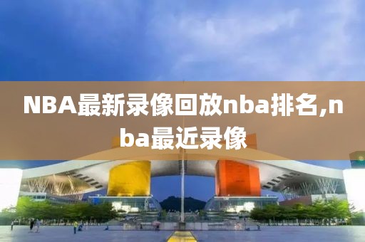 NBA最新录像回放nba排名,nba最近录像
