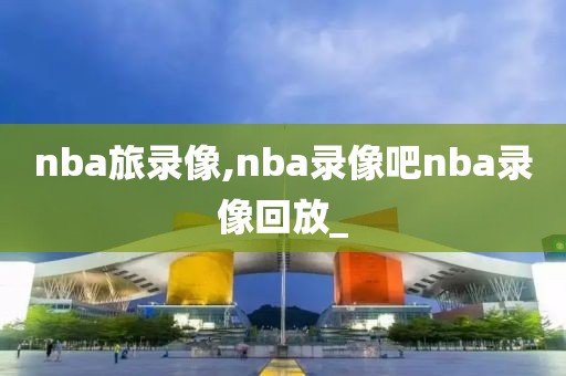 nba旅录像,nba录像吧nba录像回放_