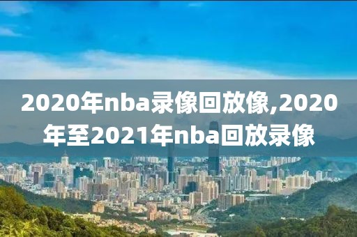2020年nba录像回放像,2020年至2021年nba回放录像