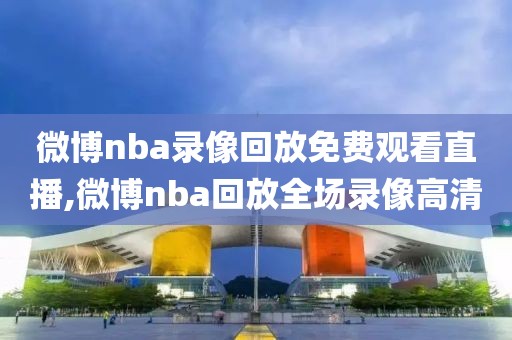 微博nba录像回放免费观看直播,微博nba回放全场录像高清