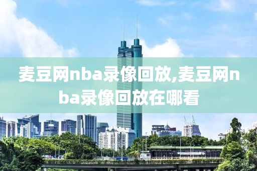 麦豆网nba录像回放,麦豆网nba录像回放在哪看