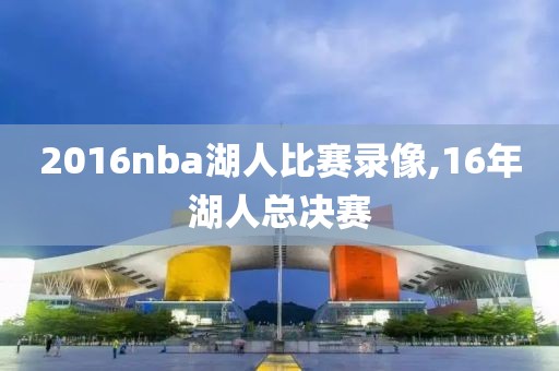 2016nba湖人比赛录像,16年湖人总决赛