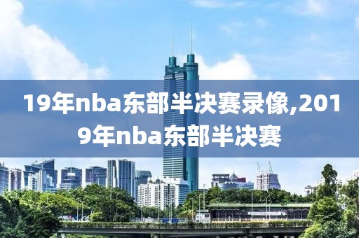 19年nba东部半决赛录像,2019年nba东部半决赛