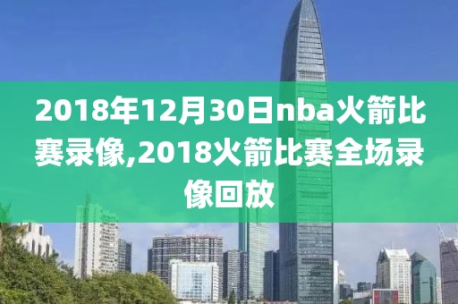 2018年12月30日nba火箭比赛录像,2018火箭比赛全场录像回放