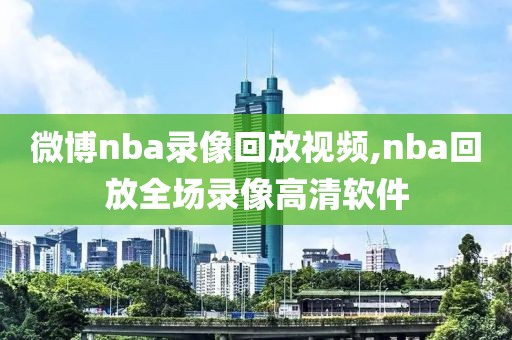 微博nba录像回放视频,nba回放全场录像高清软件