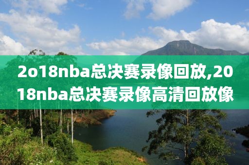 2o18nba总决赛录像回放,2018nba总决赛录像高清回放像