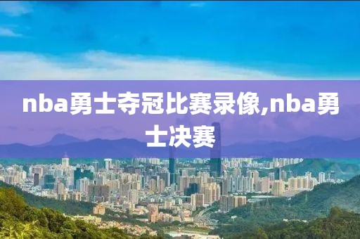 nba勇士夺冠比赛录像,nba勇士决赛
