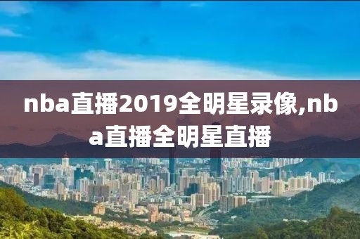 nba直播2019全明星录像,nba直播全明星直播