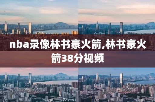 nba录像林书豪火箭,林书豪火箭38分视频