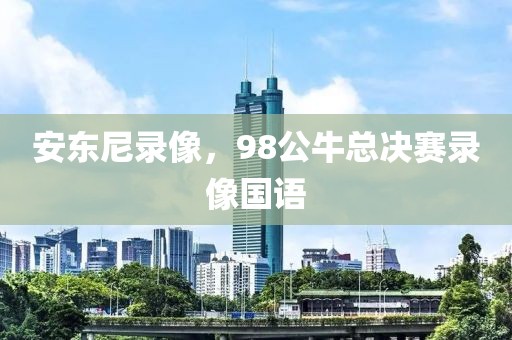 安东尼录像，98公牛总决赛录像国语