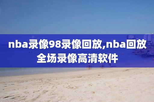 nba录像98录像回放,nba回放全场录像高清软件