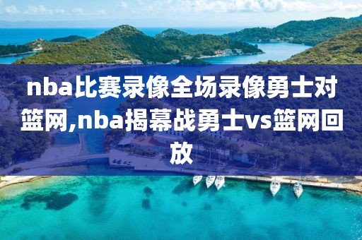 nba比赛录像全场录像勇士对篮网,nba揭幕战勇士vs篮网回放