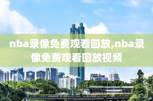 nba录像免费观看回放,nba录像免费观看回放视频
