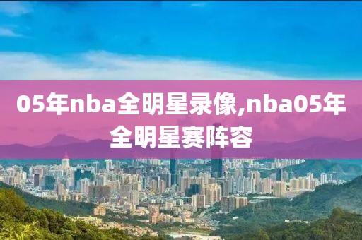 05年nba全明星录像,nba05年全明星赛阵容