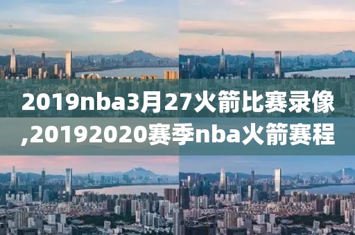 2019nba3月27火箭比赛录像,20192020赛季nba火箭赛程