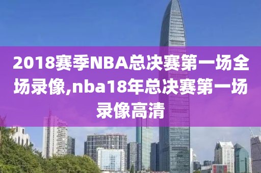 2018赛季NBA总决赛第一场全场录像,nba18年总决赛第一场录像高清