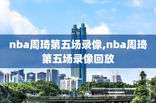 nba周琦第五场录像,nba周琦第五场录像回放