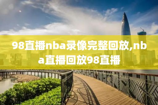 98直播nba录像完整回放,nba直播回放98直播