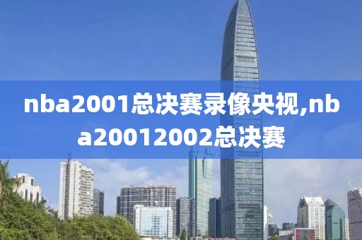 nba2001总决赛录像央视,nba20012002总决赛
