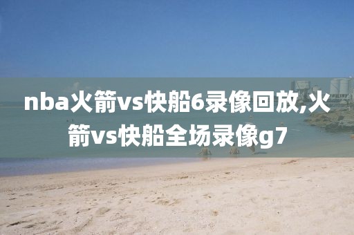 nba火箭vs快船6录像回放,火箭vs快船全场录像g7