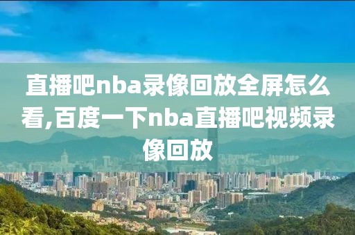直播吧nba录像回放全屏怎么看,百度一下nba直播吧视频录像回放