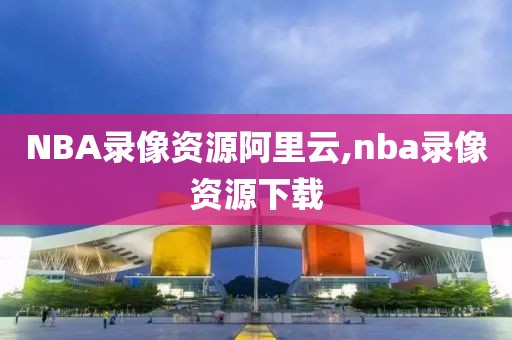 NBA录像资源阿里云,nba录像资源下载
