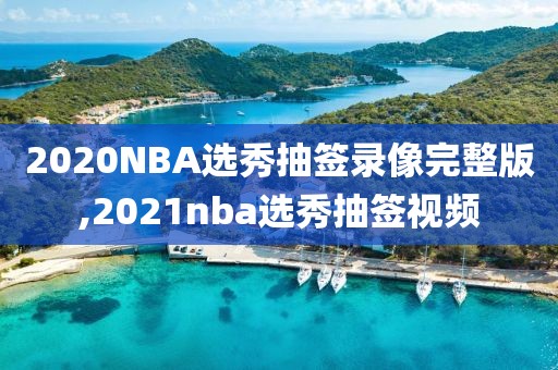 2020NBA选秀抽签录像完整版,2021nba选秀抽签视频
