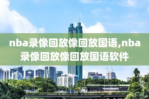 nba录像回放像回放国语,nba录像回放像回放国语软件