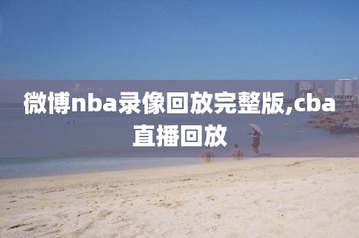 微博nba录像回放完整版,cba直播回放