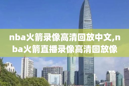 nba火箭录像高清回放中文,nba火箭直播录像高清回放像