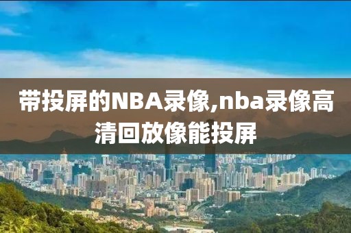 带投屏的NBA录像,nba录像高清回放像能投屏