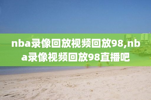nba录像回放视频回放98,nba录像视频回放98直播吧