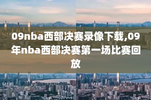 09nba西部决赛录像下载,09年nba西部决赛第一场比赛回放