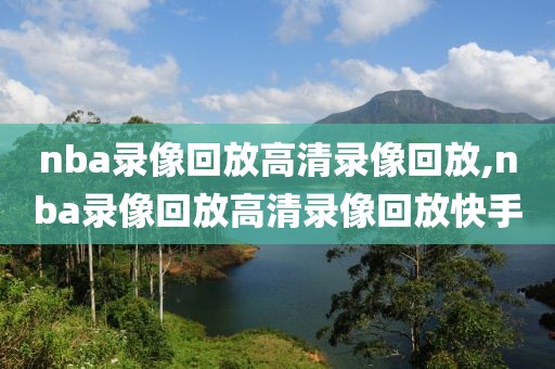 nba录像回放高清录像回放,nba录像回放高清录像回放快手