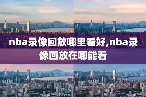 nba录像回放哪里看好,nba录像回放在哪能看