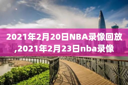 2021年2月20日NBA录像回放,2021年2月23日nba录像