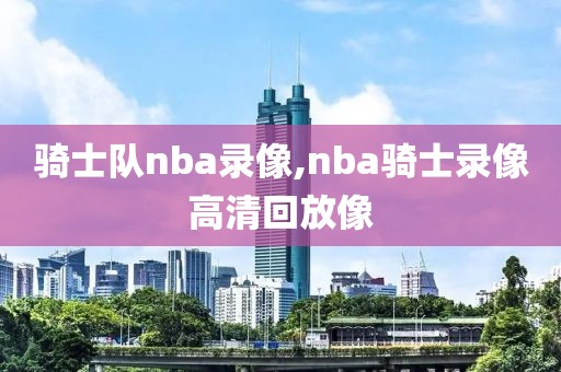 骑士队nba录像,nba骑士录像高清回放像