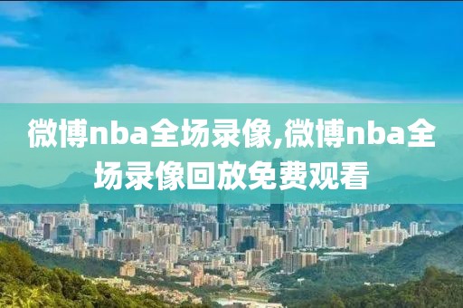 微博nba全场录像,微博nba全场录像回放免费观看