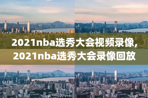2021nba选秀大会视频录像,2021nba选秀大会录像回放