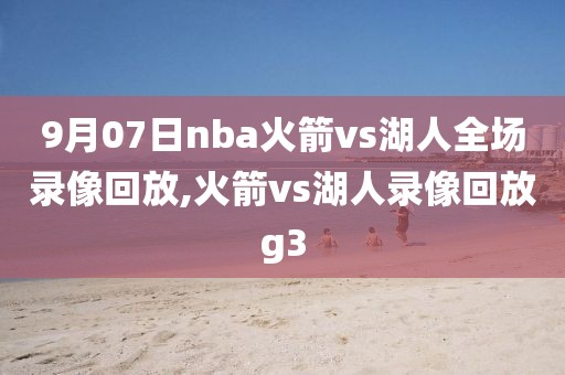 9月07日nba火箭vs湖人全场录像回放,火箭vs湖人录像回放g3