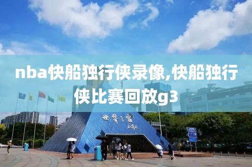 nba快船独行侠录像,快船独行侠比赛回放g3