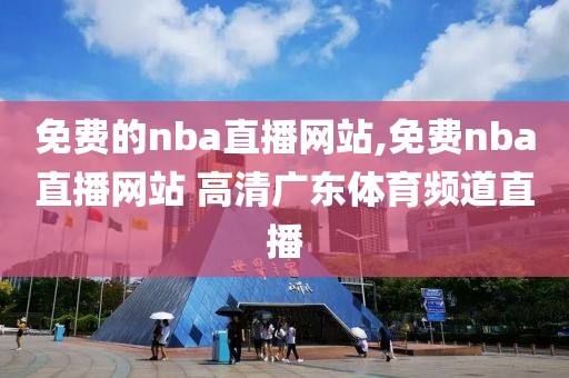 免费的nba直播网站,免费nba直播网站 高清广东体育频道直播