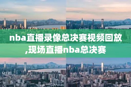 nba直播录像总决赛视频回放,现场直播nba总决赛