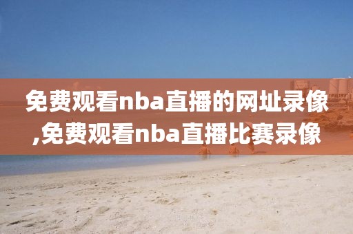 免费观看nba直播的网址录像,免费观看nba直播比赛录像