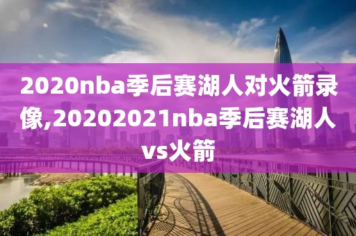 2020nba季后赛湖人对火箭录像,20202021nba季后赛湖人vs火箭