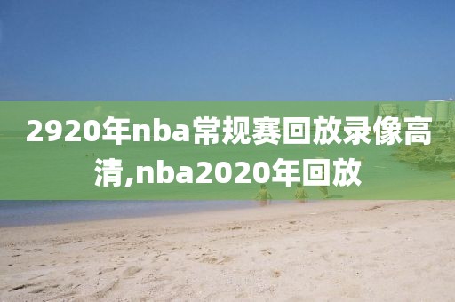 2920年nba常规赛回放录像高清,nba2020年回放
