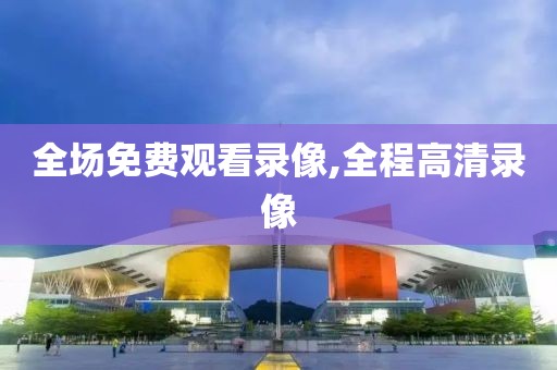 全场免费观看录像,全程高清录像