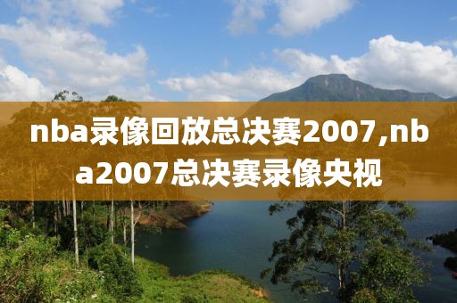 nba录像回放总决赛2007,nba2007总决赛录像央视