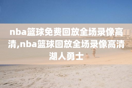nba篮球免费回放全场录像高清,nba篮球回放全场录像高清湖人勇士