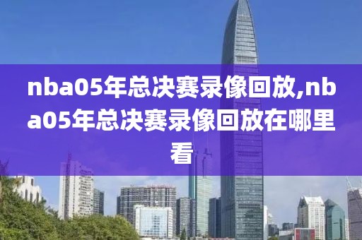 nba05年总决赛录像回放,nba05年总决赛录像回放在哪里看